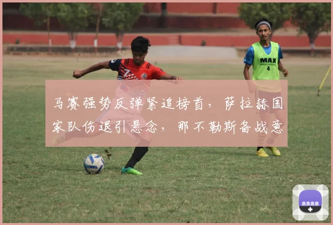 马赛强势反弹紧追榜首，萨拉赫国家