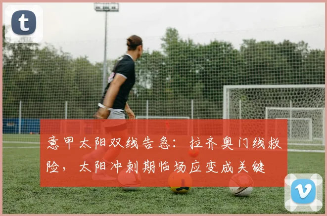 意甲太阳双线告急：拉齐奥门线救险