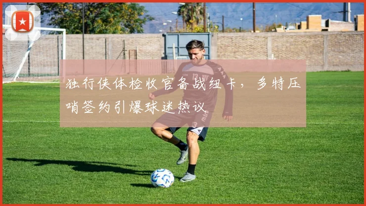 独行侠体检收官备战纽卡，多特压哨
