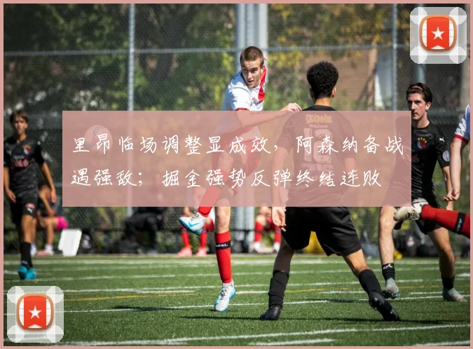 里昂临场调整显成效，阿森纳备战遇