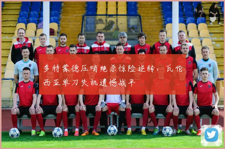 多特蒙德压哨绝杀惊险逆转，瓦伦西